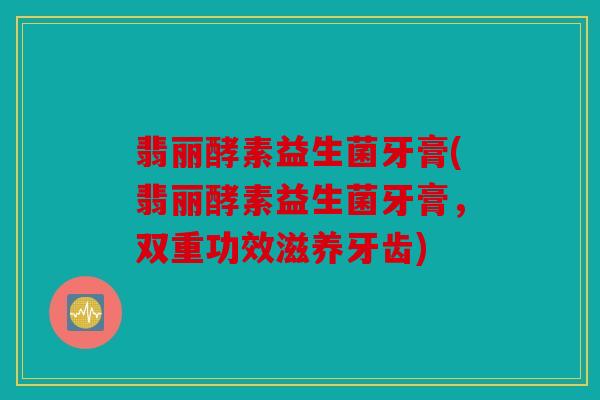 翡丽酵素益生菌牙膏(翡丽酵素益生菌牙膏，双重功效滋养牙齿)