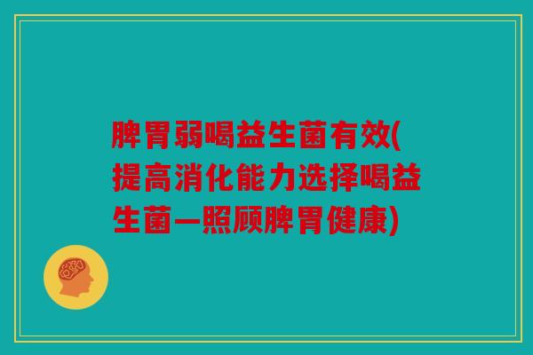 脾胃弱喝益生菌有效(提高消化能力选择喝益生菌—照顾脾胃健康)