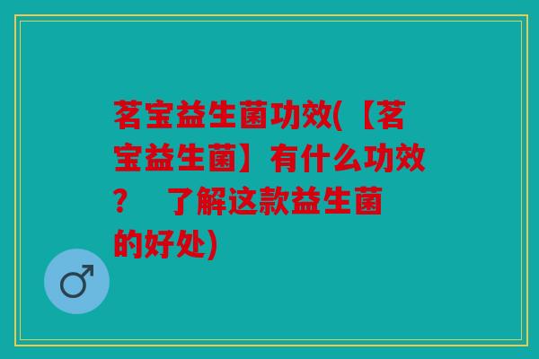 茗宝益生菌功效(【茗宝益生菌】有什么功效? 了解这款益生菌的好处) 茗宝益生菌功效(【茗宝益生菌】有什么功效? 了解这款益生菌的好处)