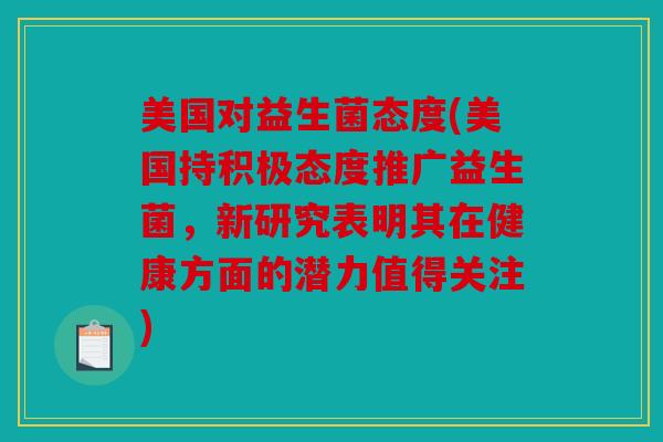 美国对益生菌态度(美国持积极态度推广益生菌，新研究表明其在健康方面的潜力值得关注)