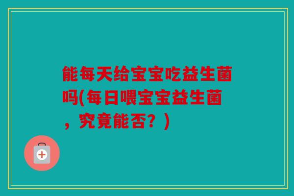 能每天给宝宝吃益生菌吗(每日喂宝宝益生菌，究竟能否？)