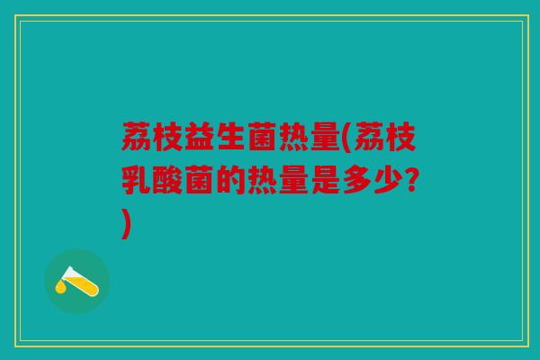 荔枝益生菌热量(荔枝乳酸菌的热量是多少?) 荔枝益生菌热量(荔枝乳酸菌的热量是多少?)