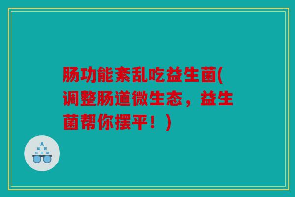 肠功能紊乱吃益生菌(调整肠道微生态，益生菌帮你摆平！)