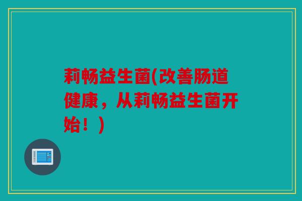 莉畅益生菌(改善肠道健康，从莉畅益生菌开始！)