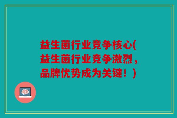 益生菌行业竞争核心(益生菌行业竞争激烈，品牌优势成为关键！)
