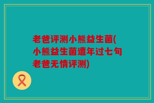 老爸评测小熊益生菌(小熊益生菌遭年过七旬老爸无情评测)
