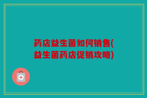 药店益生菌如何销售(益生菌药店促销攻略)