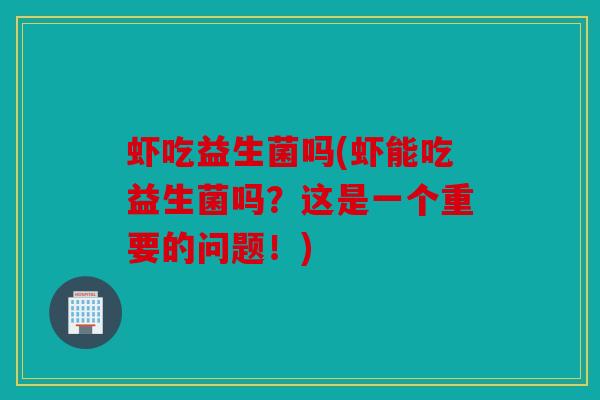 虾吃益生菌吗(虾能吃益生菌吗？这是一个重要的问题！)