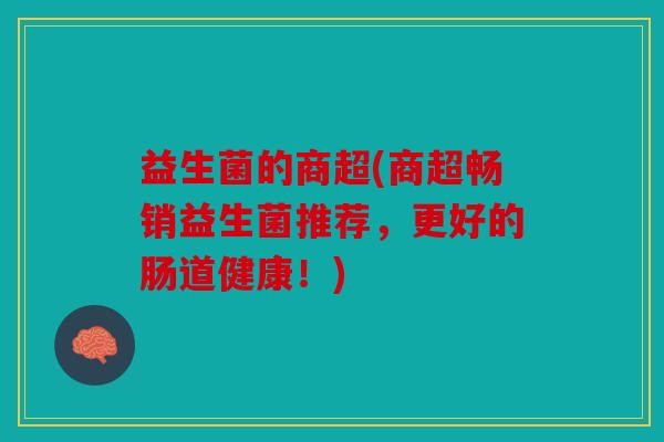 益生菌的商超(商超畅销益生菌推荐，更好的肠道健康！)