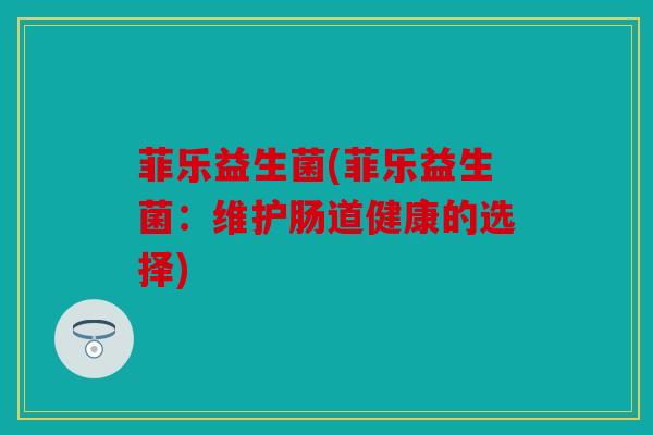 菲乐益生菌(菲乐益生菌:维护肠道健康的选择) 菲乐益生菌(菲乐益生菌:维护肠道健康的选择)