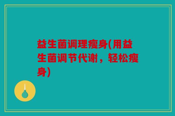 益生菌调理瘦身(用益生菌调节代谢，轻松瘦身)