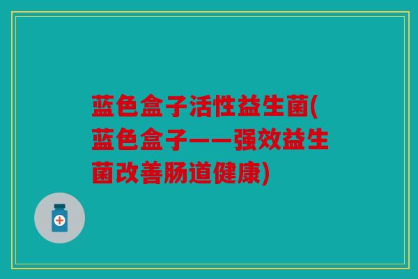 蓝色盒子活性益生菌(蓝色盒子——强效益生菌改善肠道健康) 蓝色盒子活性益生菌(蓝色盒子——强效益生菌改善肠道健康)