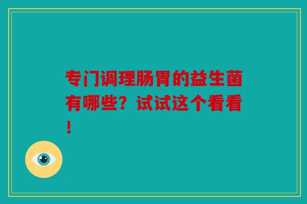 专门调理肠胃的益生菌有哪些？试试这个看看！