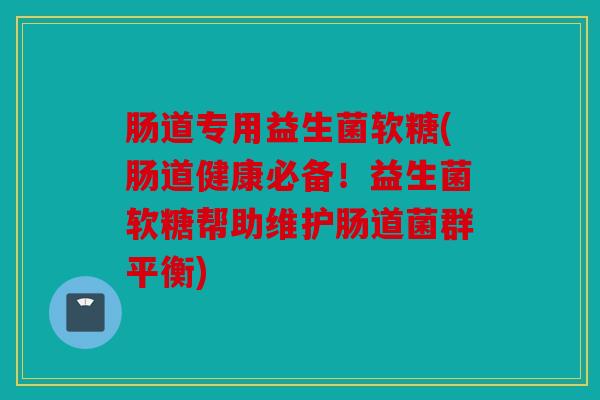 肠道专用益生菌软糖(肠道健康必备！益生菌软糖帮助维护肠道菌群平衡)