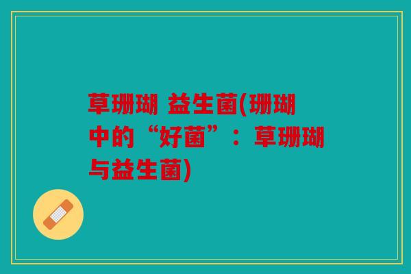 草珊瑚 益生菌(珊瑚中的“好菌”：草珊瑚与益生菌)