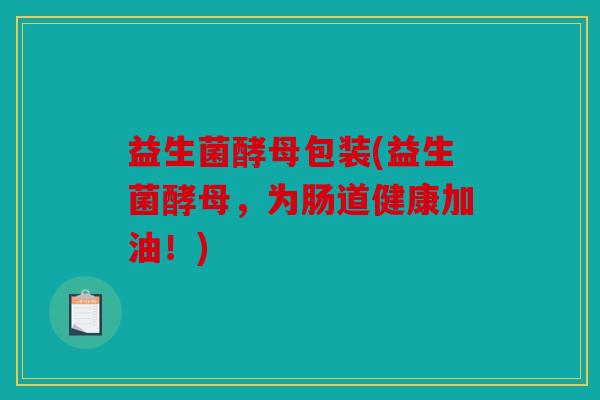 益生菌酵母包装(益生菌酵母，为肠道健康加油！)