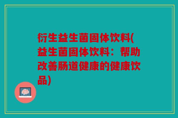 衍生益生菌固体饮料(益生菌固体饮料：帮助改善肠道健康的健康饮品)
