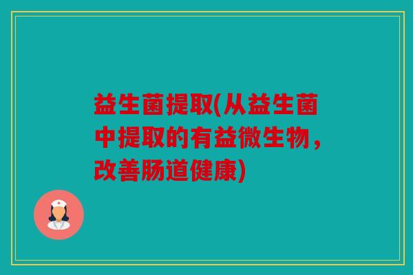 益生菌提取(从益生菌中提取的有益微生物,改善肠道健康) 益生菌提取(从益生菌中提取的有益微生物,改善肠道健康)