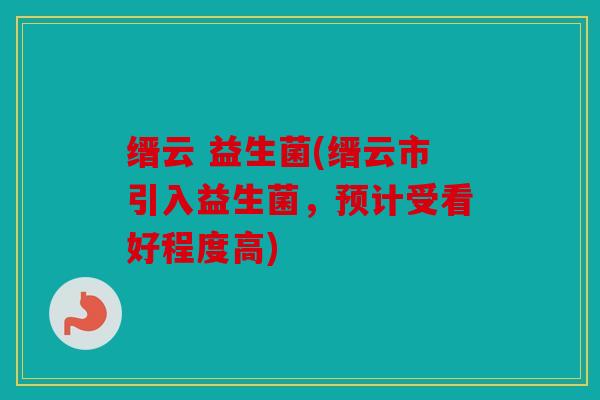 缙云 益生菌(缙云市引入益生菌，预计受看好程度高)