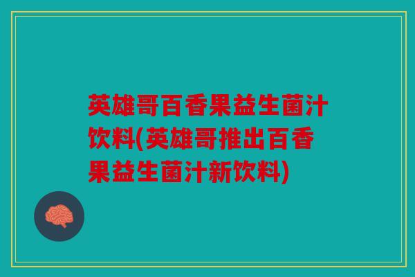 英雄哥百香果益生菌汁饮料(英雄哥推出百香果益生菌汁新饮料)