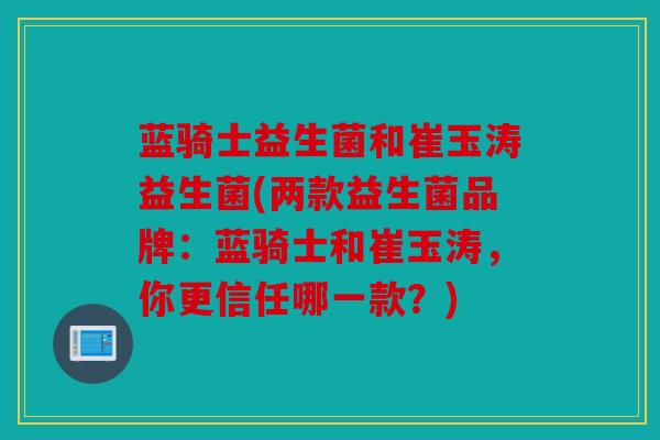 蓝骑士益生菌和崔玉涛益生菌(两款益生菌品牌：蓝骑士和崔玉涛，你更信任哪一款？)