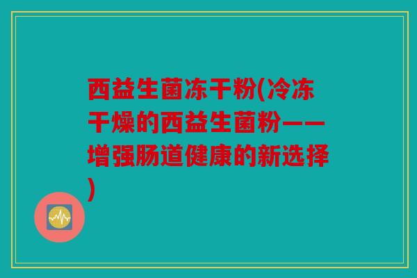 西益生菌冻干粉(冷冻干燥的西益生菌粉——增强肠道健康的新选择)