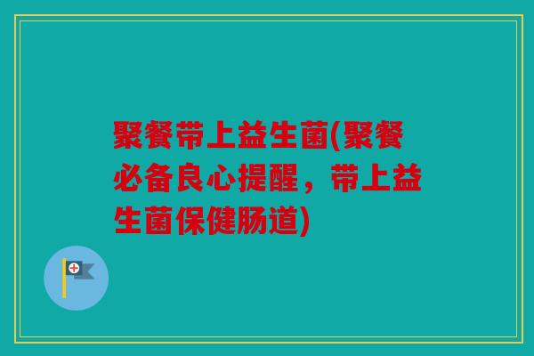 聚餐带上益生菌(聚餐必备良心提醒，带上益生菌保健肠道)