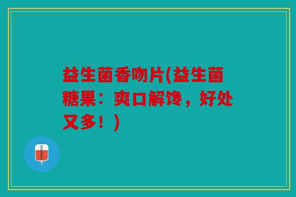 益生菌香吻片(益生菌糖果：爽口解馋，好处又多！)