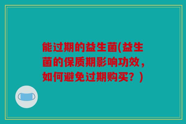 能过期的益生菌(益生菌的保质期影响功效，如何避免过期购买？)