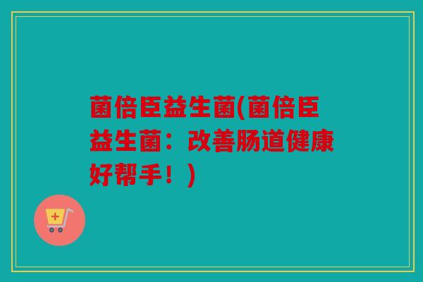 菌倍臣益生菌(菌倍臣益生菌：改善肠道健康好帮手！)