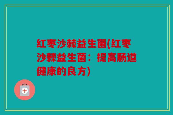 红枣沙棘益生菌(红枣沙棘益生菌：提高肠道健康的良方)