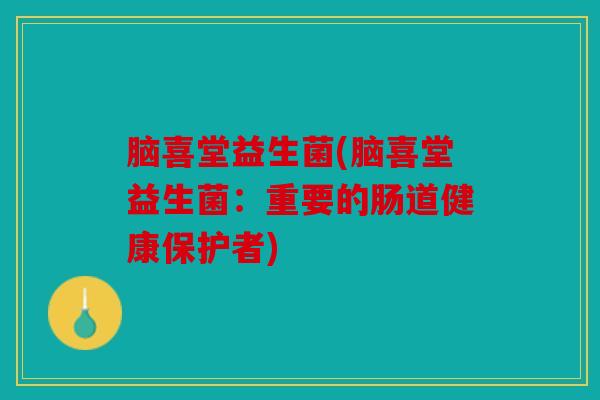脑喜堂益生菌(脑喜堂益生菌：重要的肠道健康保护者)