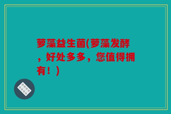 萝藻益生菌(萝藻发酵，好处多多，您值得拥有！)