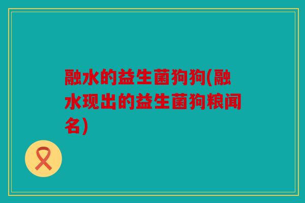 融水的益生菌狗狗(融水现出的益生菌狗粮闻名)