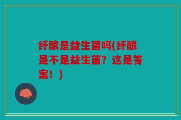 纤酿是益生菌吗(纤酿是不是益生菌？这是答案！)