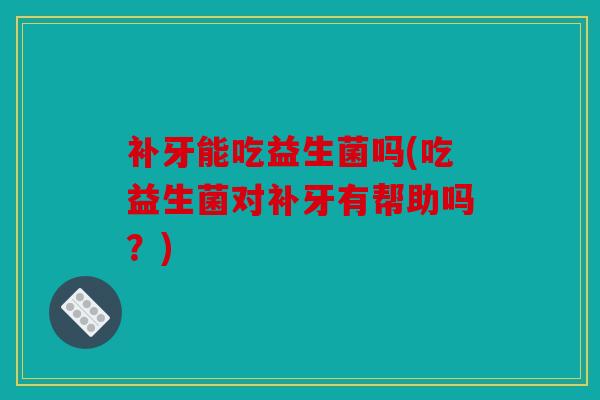 补牙能吃益生菌吗(吃益生菌对补牙有帮助吗？)
