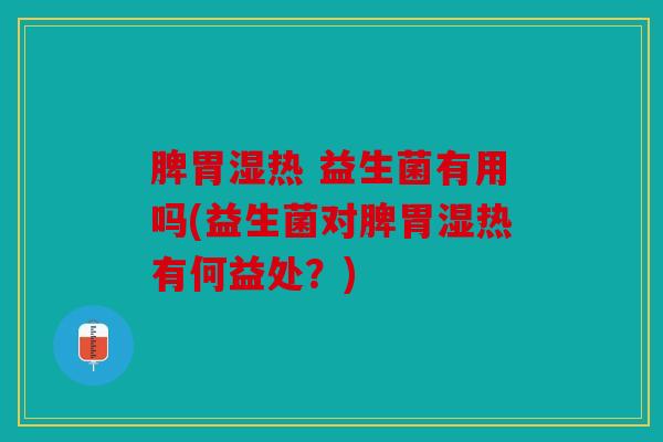脾胃湿热 益生菌有用吗(益生菌对脾胃湿热有何益处？)