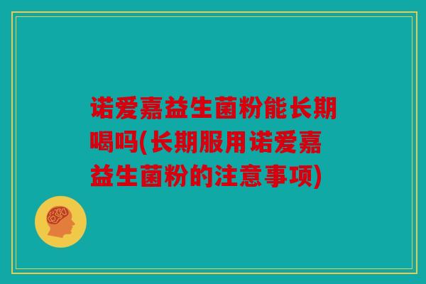 诺爱嘉益生菌粉能长期喝吗(长期服用诺爱嘉益生菌粉的注意事项)