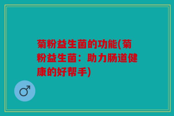 菊粉益生菌的功能(菊粉益生菌：助力肠道健康的好帮手)