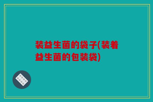 装益生菌的袋子(装着益生菌的包装袋)