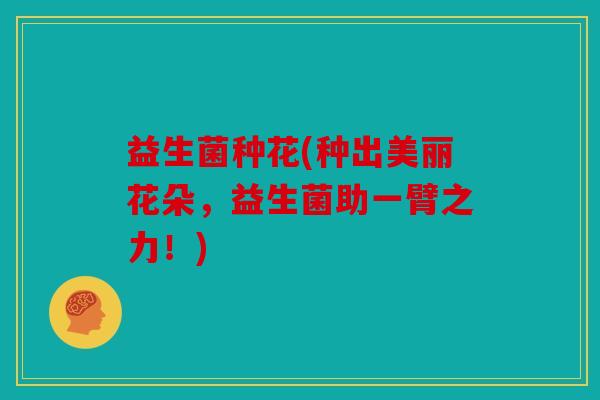 益生菌种花(种出美丽花朵,益生菌助一臂之力!) 益生菌种花(种出美丽花朵,益生菌助一臂之力!)
