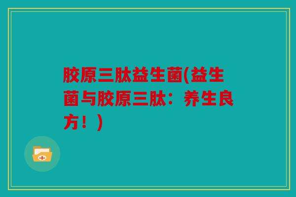 胶原三肽益生菌(益生菌与胶原三肽：养生良方！)