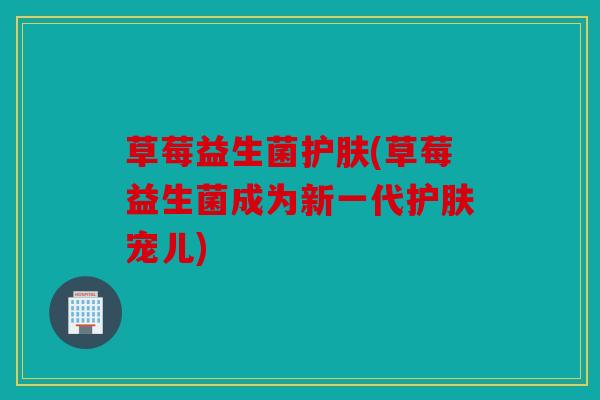 草莓益生菌护肤(草莓益生菌成为新一代护肤宠儿)