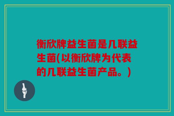 衡欣牌益生菌是几联益生菌(以衡欣牌为代表的几联益生菌产品。)