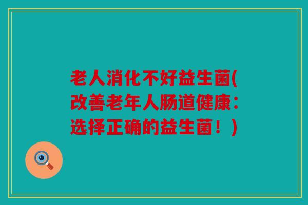 老人消化不好益生菌(改善老年人肠道健康：选择正确的益生菌！)