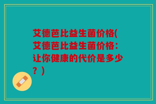 艾德芭比益生菌价格(艾德芭比益生菌价格：让你健康的代价是多少？)