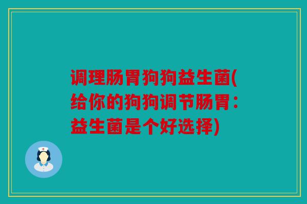 调理肠胃狗狗益生菌(给你的狗狗调节肠胃：益生菌是个好选择)