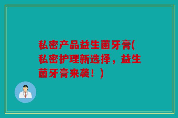 私密产品益生菌牙膏(私密护理新选择，益生菌牙膏来袭！)