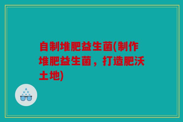自制堆肥益生菌(制作堆肥益生菌，打造肥沃土地)