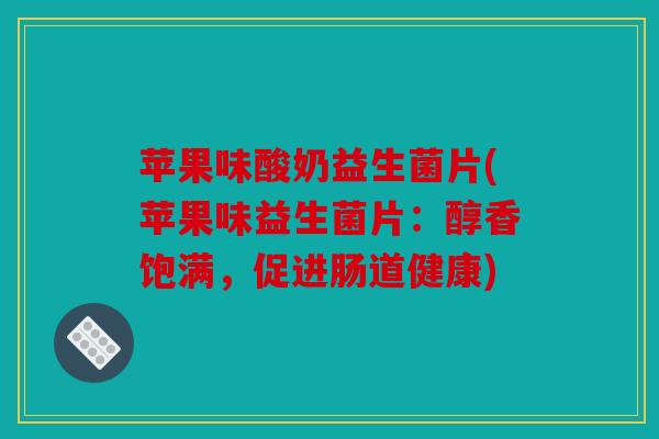 苹果味酸奶益生菌片(苹果味益生菌片：醇香饱满，促进肠道健康)
